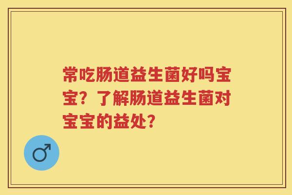 常吃肠道益生菌好吗宝宝？了解肠道益生菌对宝宝的益处？
