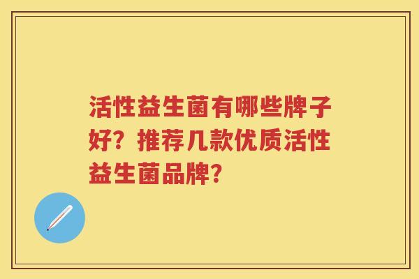 活性益生菌有哪些牌子好？推荐几款优质活性益生菌品牌？