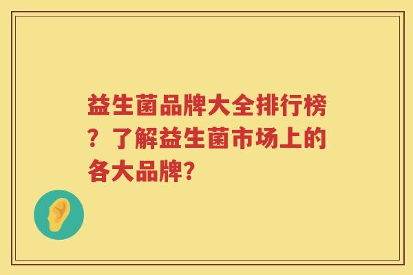 益生菌品牌大全排行榜?了解益生菌市场上的各大品牌? 益生菌品牌大全排行榜?了解益生菌市场上的各大品牌?