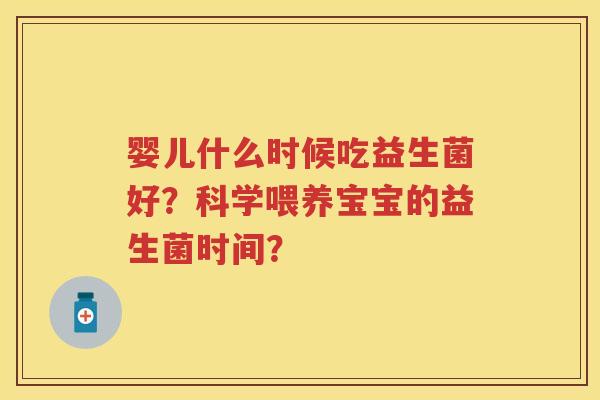 婴儿什么时候吃益生菌好?科学喂养宝宝的益生菌时间? 婴儿什么时候吃益生菌好?科学喂养宝宝的益生菌时间?