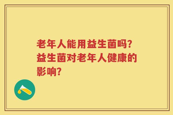 老年人能用益生菌吗?益生菌对老年人健康的影响? 老年人能用益生菌吗?益生菌对老年人健康的影响?