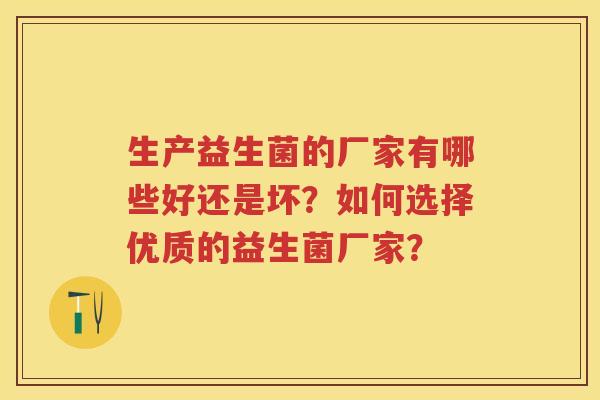 生产益生菌的厂家有哪些好还是坏?如何选择优质的益生菌厂家? 生产益生菌的厂家有哪些好还是坏?如何选择优质的益生菌厂家?