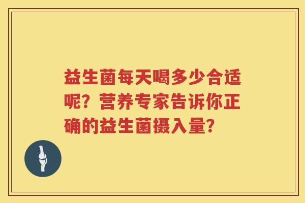 益生菌每天喝多少合适呢？营养专家告诉你正确的益生菌摄入量？