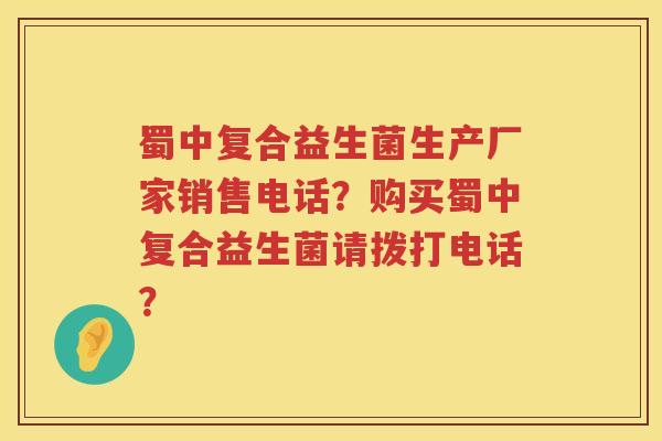 蜀中复合益生菌生产厂家销售电话?购买蜀中复合益生菌请拨打电话? 蜀中复合益生菌生产厂家销售电话?购买蜀中复合益生菌请拨打电话?