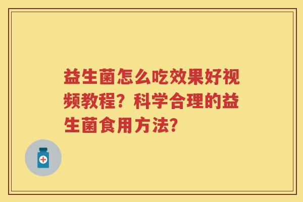 益生菌怎么吃效果好视频教程？科学合理的益生菌食用方法？