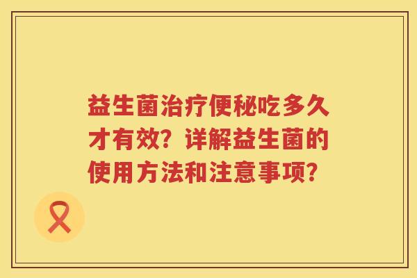 益生菌吃多久才有效?详解益生菌的使用方法和注意事项? 益生菌吃多久才有效?详解益生菌的使用方法和注意事项?