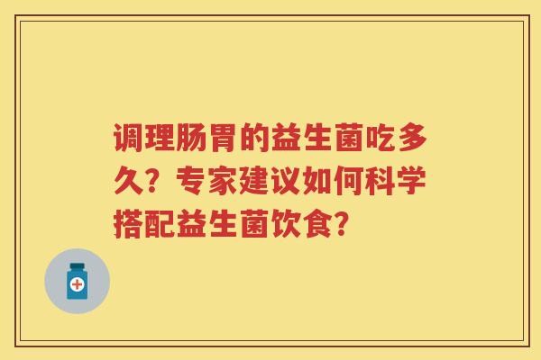 调理肠胃的益生菌吃多久?专家建议如何科学搭配益生菌饮食? 调理肠胃的益生菌吃多久?专家建议如何科学搭配益生菌饮食?