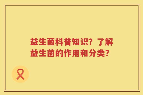 益生菌科普知识?了解益生菌的作用和分类? 益生菌科普知识?了解益生菌的作用和分类?
