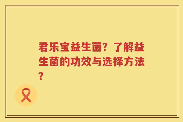 君乐宝益生菌?了解益生菌的功效与选择方法? 君乐宝益生菌?了解益生菌的功效与选择方法?