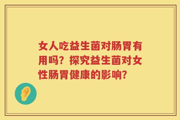 女人吃益生菌对肠胃有用吗?探究益生菌对女性肠胃健康的影响? 女人吃益生菌对肠胃有用吗?探究益生菌对女性肠胃健康的影响?