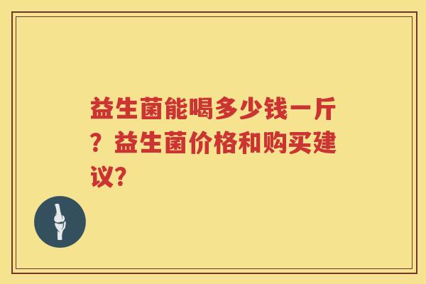 益生菌能喝多少钱一斤?益生菌价格和购买建议? 益生菌能喝多少钱一斤?益生菌价格和购买建议?