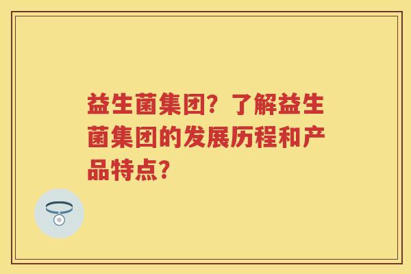 益生菌集团？了解益生菌集团的发展历程和产品特点？