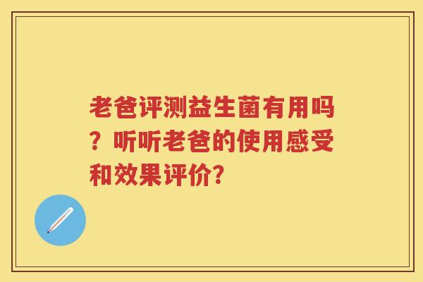 老爸评测益生菌有用吗?听听老爸的使用感受和效果评价? 老爸评测益生菌有用吗?听听老爸的使用感受和效果评价?