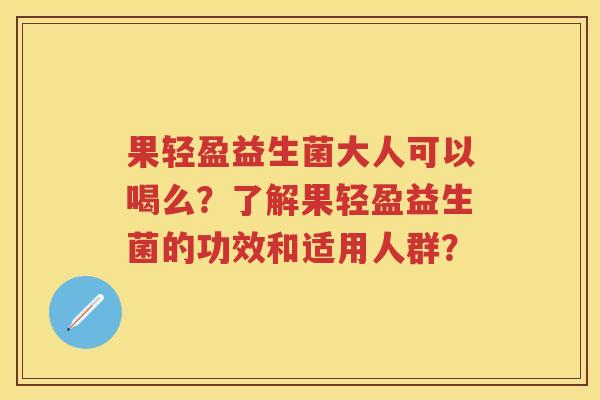果轻盈益生菌大人可以喝么?了解果轻盈益生菌的功效和适用人群? 果轻盈益生菌大人可以喝么?了解果轻盈益生菌的功效和适用人群?