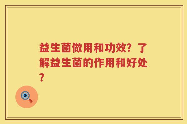 益生菌做用和功效?了解益生菌的作用和好处? 益生菌做用和功效?了解益生菌的作用和好处?