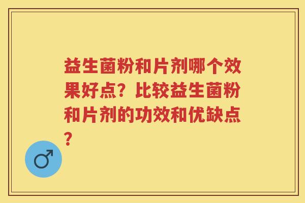 益生菌粉和片剂哪个效果好点?比较益生菌粉和片剂的功效和优缺点? 益生菌粉和片剂哪个效果好点?比较益生菌粉和片剂的功效和优缺点?