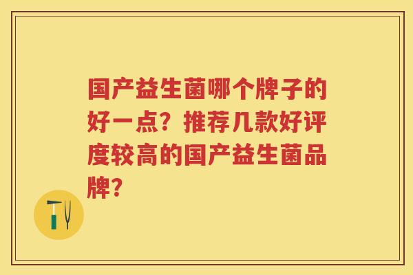 国产益生菌哪个牌子的好一点?推荐几款好评度较高的国产益生菌品牌? 国产益生菌哪个牌子的好一点?推荐几款好评度较高的国产益生菌品牌?