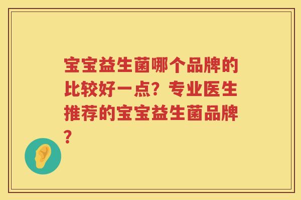 宝宝益生菌哪个品牌的比较好一点?专业医生推荐的宝宝益生菌品牌? 宝宝益生菌哪个品牌的比较好一点?专业医生推荐的宝宝益生菌品牌?