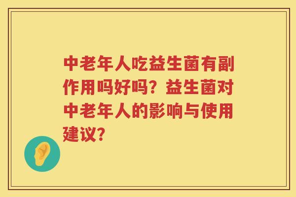 中老年人吃益生菌有副作用吗好吗?益生菌对中老年人的影响与使用建议? 中老年人吃益生菌有副作用吗好吗?益生菌对中老年人的影响与使用建议?
