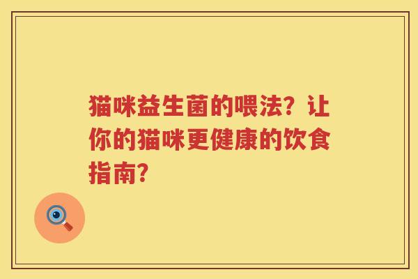 猫咪益生菌的喂法?让你的猫咪更健康的饮食指南? 猫咪益生菌的喂法?让你的猫咪更健康的饮食指南?