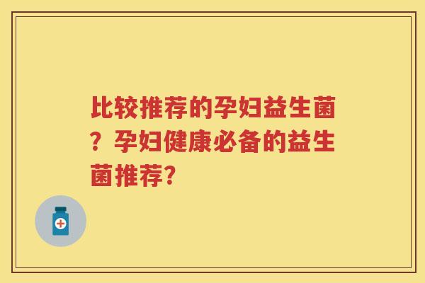 比较推荐的孕妇益生菌?孕妇健康必备的益生菌推荐? 比较推荐的孕妇益生菌?孕妇健康必备的益生菌推荐?