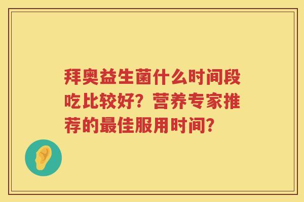 拜奥益生菌什么时间段吃比较好?营养专家推荐的佳服用时间? 拜奥益生菌什么时间段吃比较好?营养专家推荐的佳服用时间?