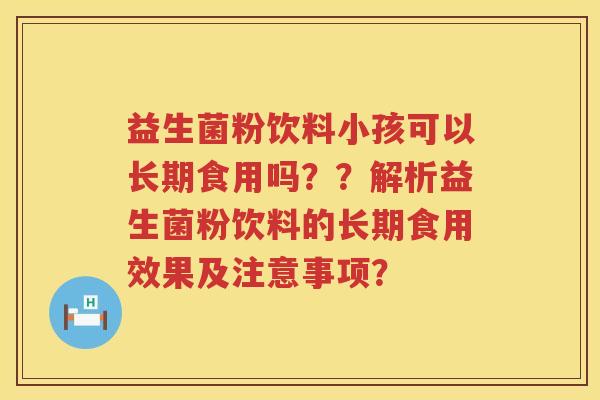 益生菌粉饮料小孩可以长期食用吗??解析益生菌粉饮料的长期食用效果及注意事项? 益生菌粉饮料小孩可以长期食用吗??解析益生菌粉饮料的长期食用效果及注意事项?