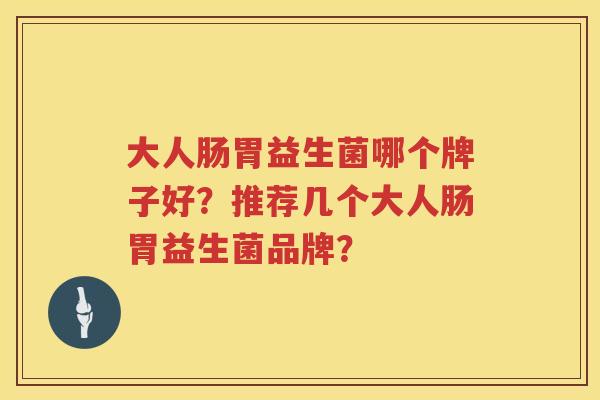 大人肠胃益生菌哪个牌子好?推荐几个大人肠胃益生菌品牌? 大人肠胃益生菌哪个牌子好?推荐几个大人肠胃益生菌品牌?