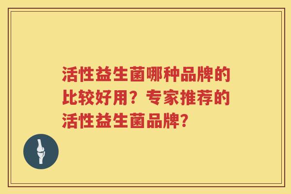 活性益生菌哪种品牌的比较好用?专家推荐的活性益生菌品牌? 活性益生菌哪种品牌的比较好用?专家推荐的活性益生菌品牌?
