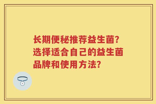 长期推荐益生菌?选择适合自己的益生菌品牌和使用方法? 长期推荐益生菌?选择适合自己的益生菌品牌和使用方法?