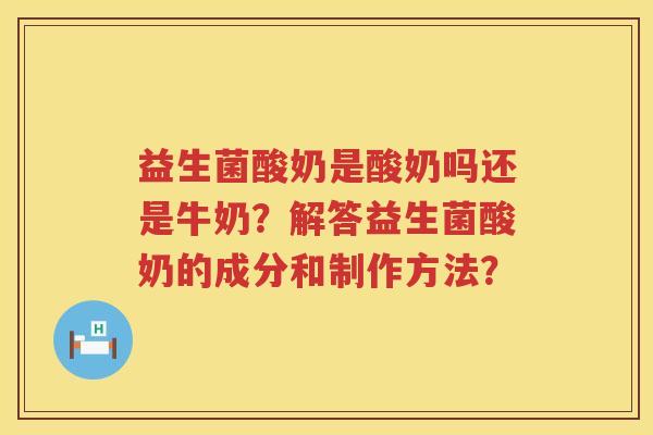益生菌酸奶是酸奶吗还是牛奶?解答益生菌酸奶的成分和制作方法? 益生菌酸奶是酸奶吗还是牛奶?解答益生菌酸奶的成分和制作方法?