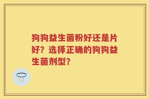 狗狗益生菌粉好还是片好？选择正确的狗狗益生菌剂型？