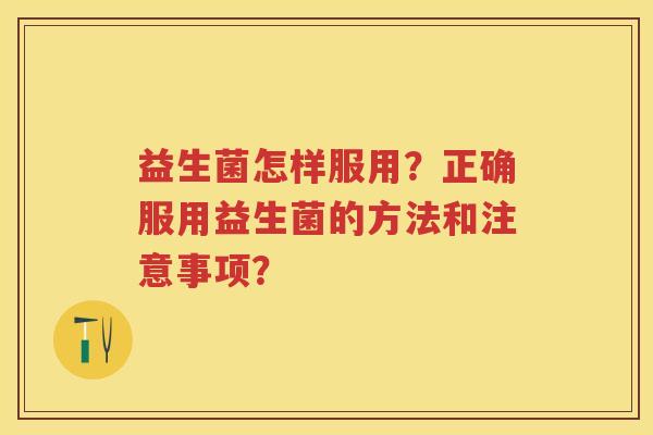 益生菌怎样服用?正确服用益生菌的方法和注意事项? 益生菌怎样服用?正确服用益生菌的方法和注意事项?