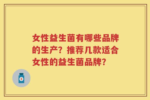 女性益生菌有哪些品牌的生产?推荐几款适合女性的益生菌品牌? 女性益生菌有哪些品牌的生产?推荐几款适合女性的益生菌品牌?