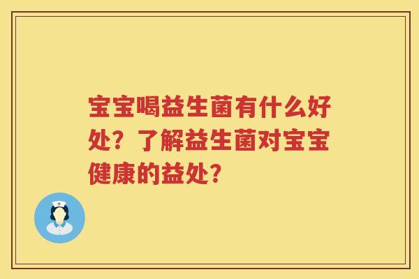宝宝喝益生菌有什么好处?了解益生菌对宝宝健康的益处? 宝宝喝益生菌有什么好处?了解益生菌对宝宝健康的益处?