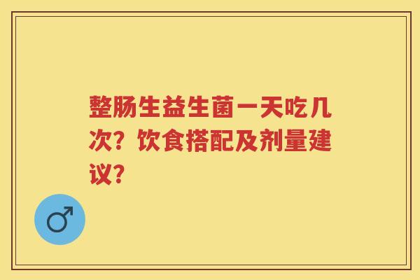 整肠生益生菌一天吃几次？饮食搭配及剂量建议？