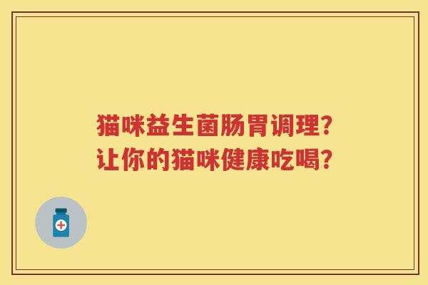 猫咪益生菌肠胃调理?让你的猫咪健康吃喝? 猫咪益生菌肠胃调理?让你的猫咪健康吃喝?