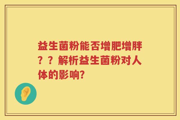 益生菌粉能否增肥增胖??解析益生菌粉对人体的影响? 益生菌粉能否增肥增胖??解析益生菌粉对人体的影响?