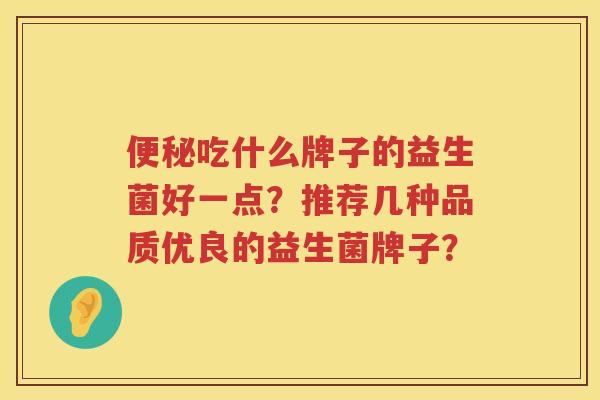 吃什么牌子的益生菌好一点?推荐几种品质优良的益生菌牌子? 吃什么牌子的益生菌好一点?推荐几种品质优良的益生菌牌子?