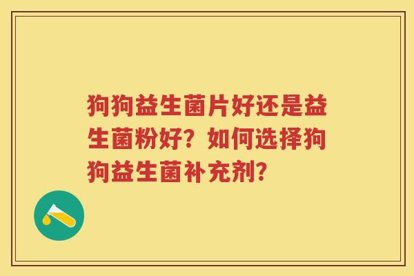 狗狗益生菌片好还是益生菌粉好?如何选择狗狗益生菌补充剂? 狗狗益生菌片好还是益生菌粉好?如何选择狗狗益生菌补充剂?
