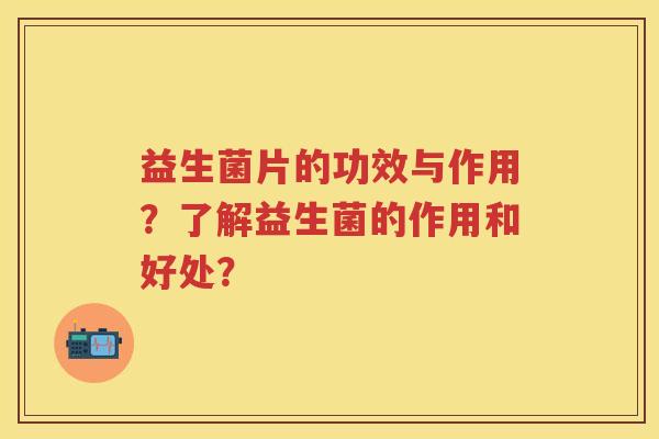 益生菌片的功效与作用？了解益生菌的作用和好处？