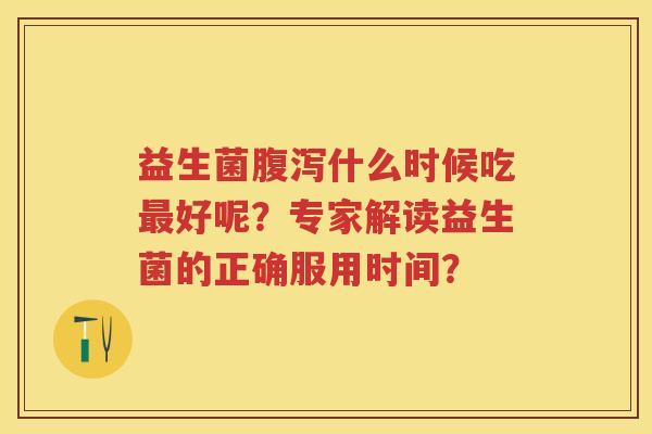 益生菌什么时候吃好呢?专家解读益生菌的正确服用时间? 益生菌什么时候吃好呢?专家解读益生菌的正确服用时间?