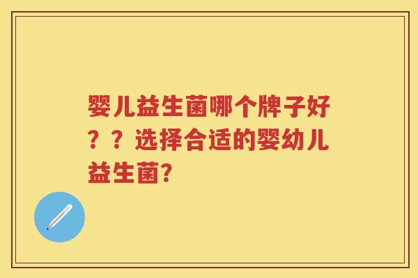 婴儿益生菌哪个牌子好??选择合适的婴幼儿益生菌? 婴儿益生菌哪个牌子好??选择合适的婴幼儿益生菌?