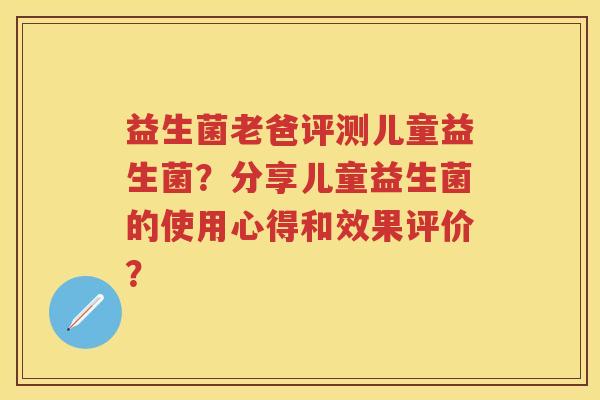 益生菌老爸评测儿童益生菌?分享儿童益生菌的使用心得和效果评价? 益生菌老爸评测儿童益生菌?分享儿童益生菌的使用心得和效果评价?