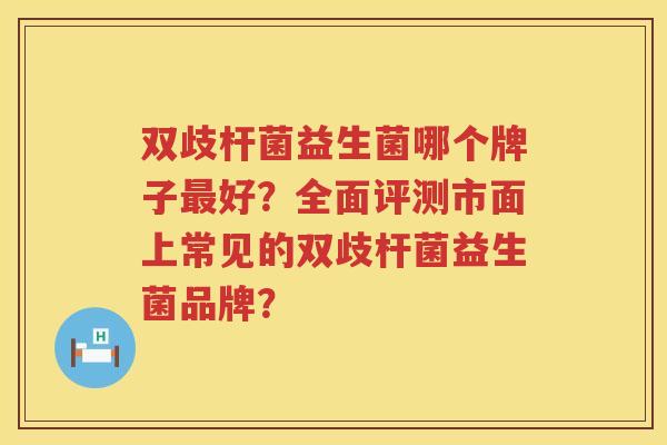 双歧杆菌益生菌哪个牌子好?全面评测市面上常见的双歧杆菌益生菌品牌? 双歧杆菌益生菌哪个牌子好?全面评测市面上常见的双歧杆菌益生菌品牌?