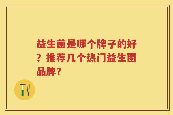 益生菌是哪个牌子的好？推荐几个热门益生菌品牌？