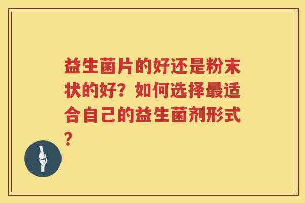 益生菌片的好还是粉末状的好?如何选择适合自己的益生菌剂形式? 益生菌片的好还是粉末状的好?如何选择适合自己的益生菌剂形式?