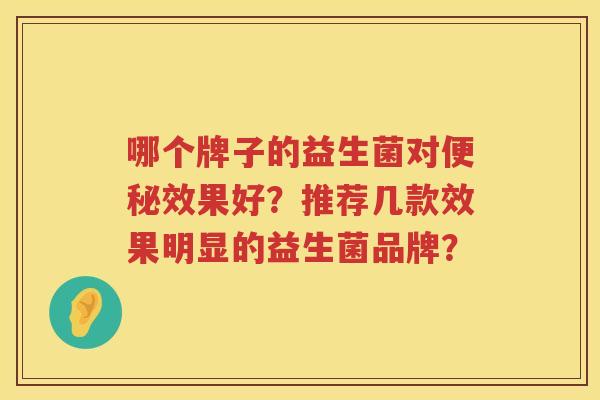 哪个牌子的益生菌对效果好?推荐几款效果明显的益生菌品牌? 哪个牌子的益生菌对效果好?推荐几款效果明显的益生菌品牌?