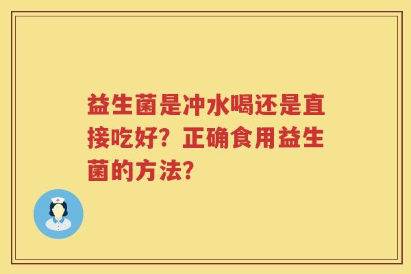 益生菌是冲水喝还是直接吃好?正确食用益生菌的方法? 益生菌是冲水喝还是直接吃好?正确食用益生菌的方法?