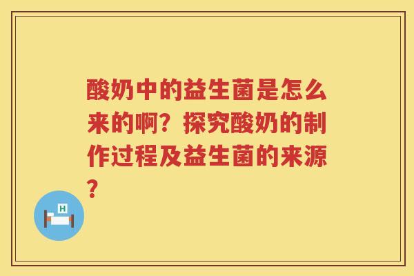 酸奶中的益生菌是怎么来的啊?探究酸奶的制作过程及益生菌的来源? 酸奶中的益生菌是怎么来的啊?探究酸奶的制作过程及益生菌的来源?